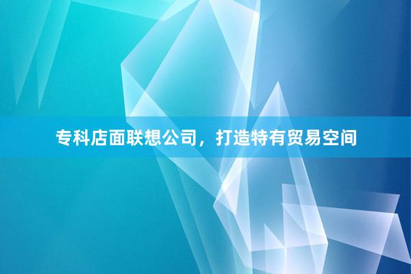 专科店面联想公司,打造特有贸易空间